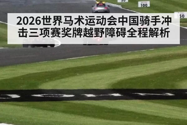 2026世界马术运动会中国骑手冲击三项赛奖牌越野障碍全程解析