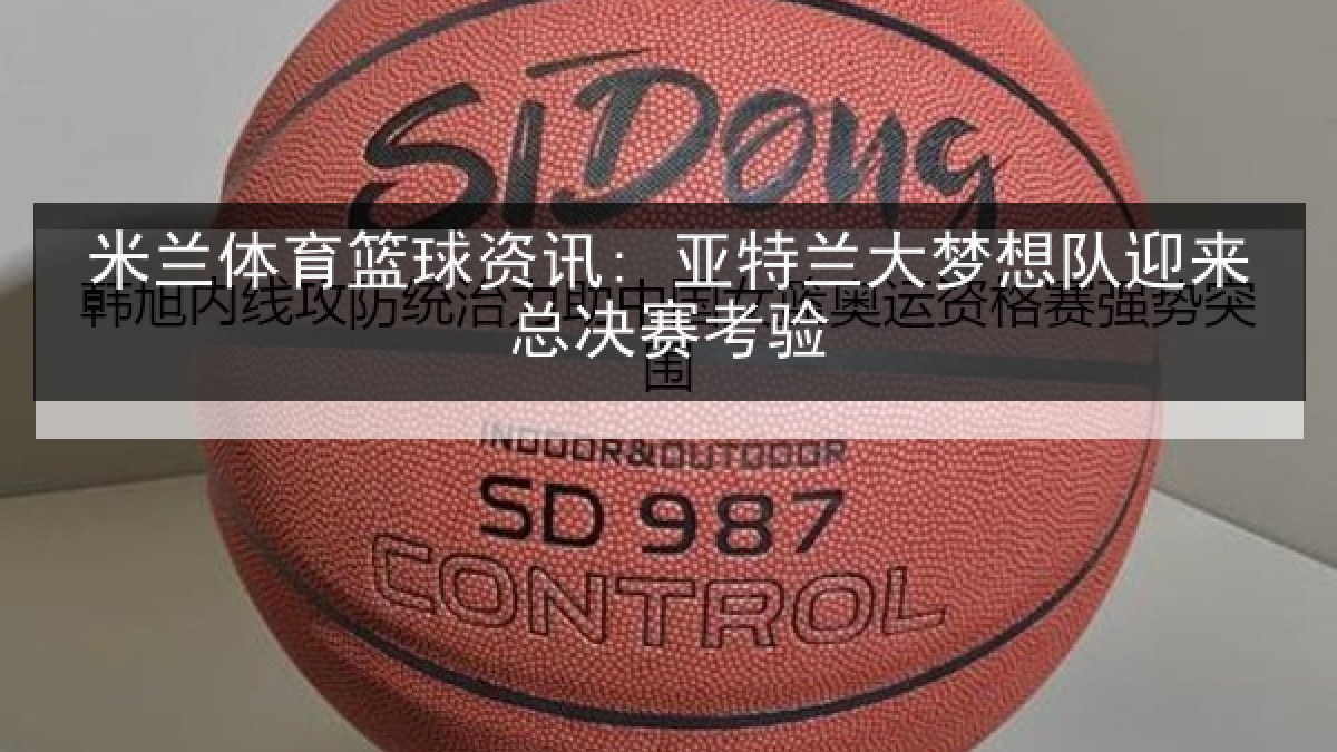 米兰体育篮球资讯: 亚特兰大梦想队迎来总决赛考验 米兰体育篮球资讯: 亚特兰大梦想队迎来总决赛考验